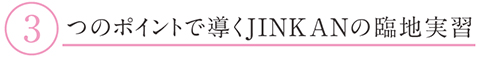 3つのポイントで導くJINKANの臨地実習