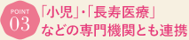 「小児」・「長寿医療」などの専門機関とも連携