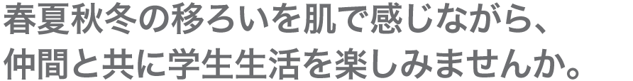 春夏秋冬の移ろいを肌で感じながら、仲間と共に学生生活を楽しみませんか。